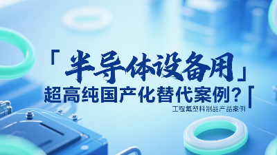 半導體設(shè)備用超高純工程氟塑料制品國產(chǎn)化替代案例？?